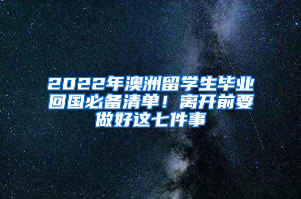 2022年澳洲留学生毕业回国必备清单！离开前要做好这七件事