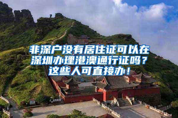 非深户没有居住证可以在深圳办理港澳通行证吗？这些人可直接办！