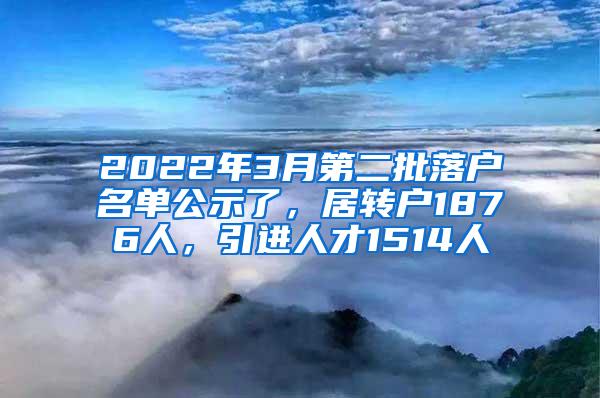 2022年3月第二批落户名单公示了，居转户1876人，引进人才1514人