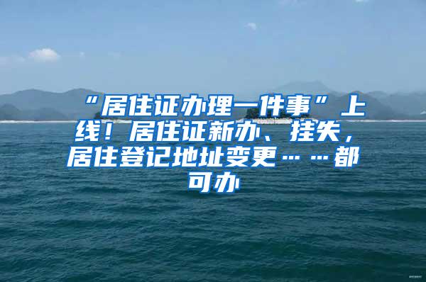 “居住证办理一件事”上线！居住证新办、挂失，居住登记地址变更……都可办