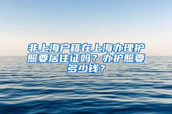 非上海户籍在上海办理护照要居住证吗？办护照要多少钱？