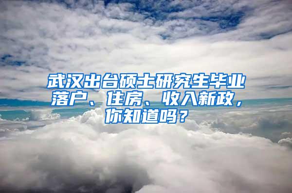 武汉出台硕士研究生毕业落户、住房、收入新政，你知道吗？