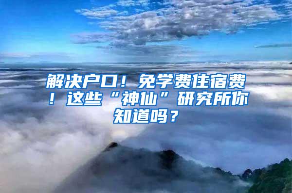 解决户口！免学费住宿费！这些“神仙”研究所你知道吗？