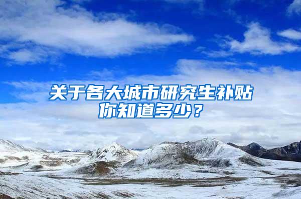 关于各大城市研究生补贴你知道多少？