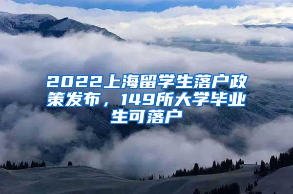 2022上海留学生落户政策发布，149所大学毕业生可落户