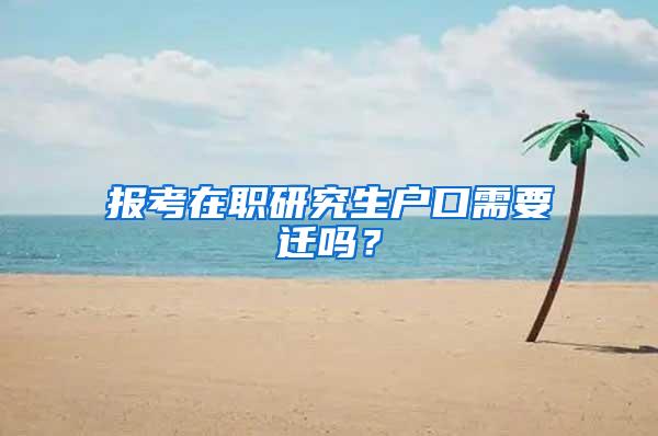 报考在职研究生户口需要迁吗？