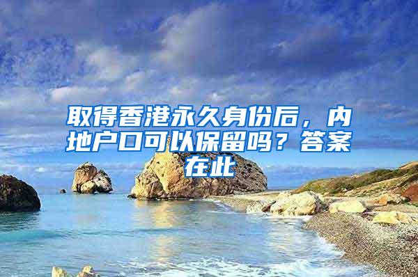 取得香港永久身份后，内地户口可以保留吗？答案在此