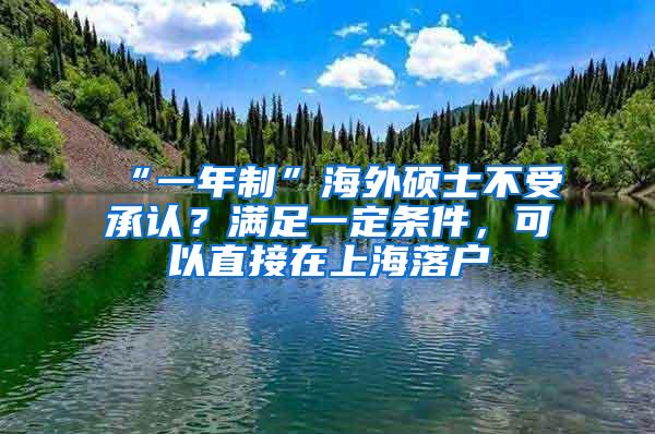 “一年制”海外硕士不受承认？满足一定条件，可以直接在上海落户