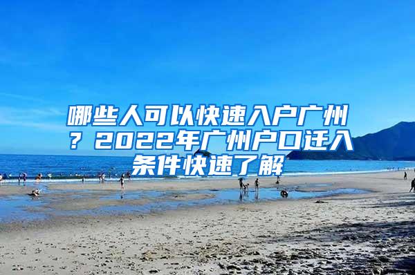 哪些人可以快速入户广州？2022年广州户口迁入条件快速了解