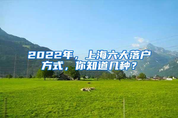 2022年，上海六大落户方式，你知道几种？