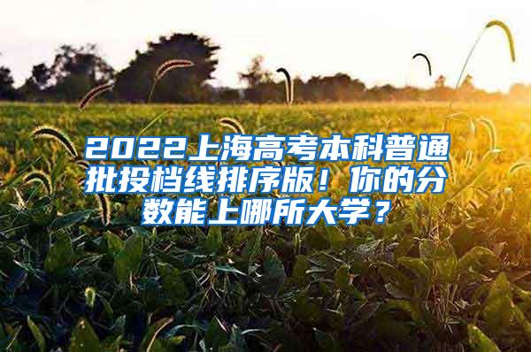 2022上海高考本科普通批投档线排序版！你的分数能上哪所大学？