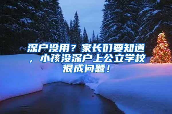 深户没用？家长们要知道，小孩没深户上公立学校很成问题！