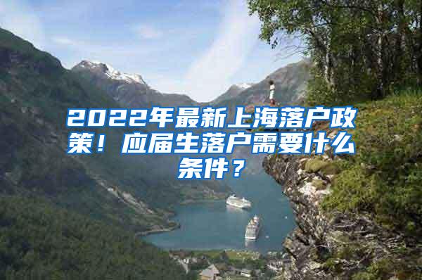 2022年最新上海落户政策！应届生落户需要什么条件？