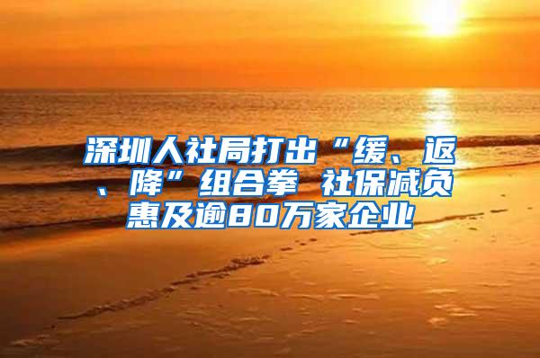深圳人社局打出“缓、返、降”组合拳 社保减负惠及逾80万家企业