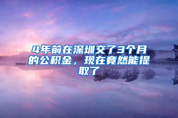 4年前在深圳交了3个月的公积金，现在竟然能提取了