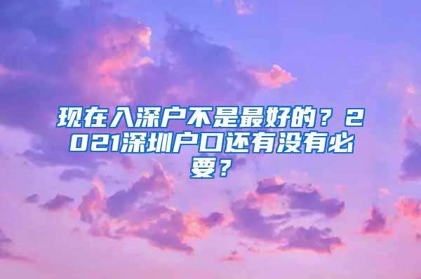 现在入深户不是最好的？2021深圳户口还有没有必要？