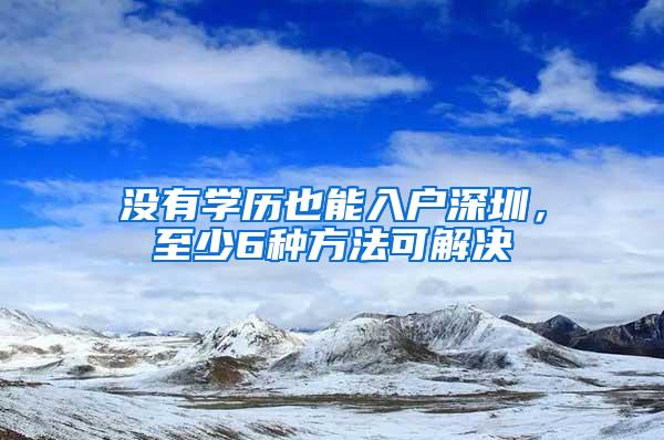 没有学历也能入户深圳，至少6种方法可解决