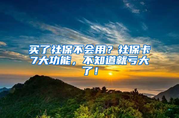 买了社保不会用？社保卡7大功能，不知道就亏大了！