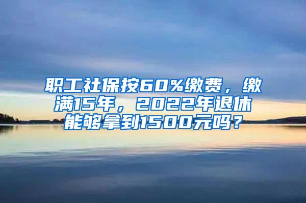 职工社保按60%缴费，缴满15年，2022年退休能够拿到1500元吗？