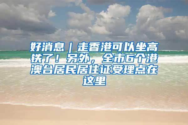 好消息｜走香港可以坐高铁了！另外，全市6个港澳台居民居住证受理点在这里