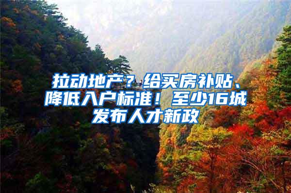 拉动地产？给买房补贴、降低入户标准！至少16城发布人才新政