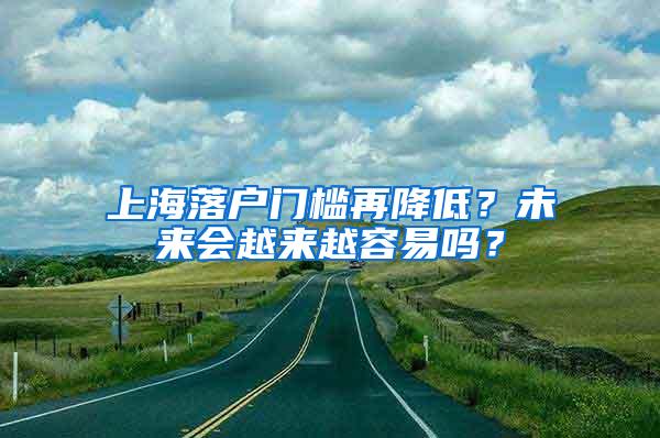 上海落户门槛再降低？未来会越来越容易吗？