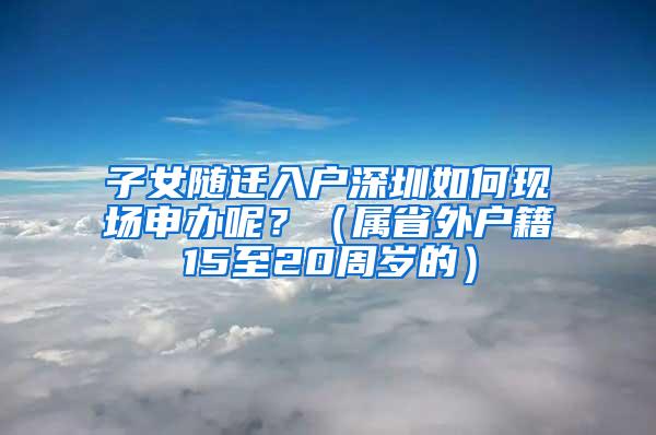 子女随迁入户深圳如何现场申办呢？（属省外户籍15至20周岁的）