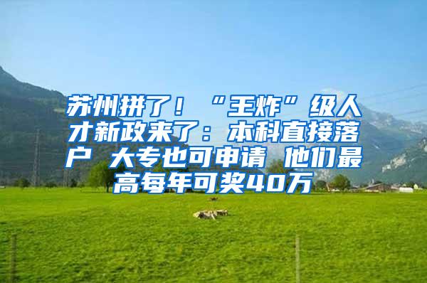 苏州拼了！“王炸”级人才新政来了：本科直接落户 大专也可申请 他们最高每年可奖40万