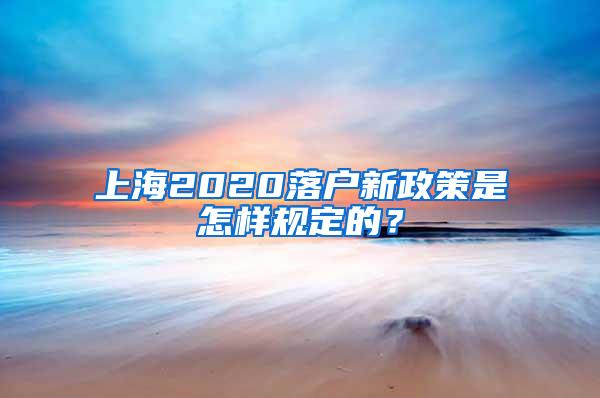 上海2020落户新政策是怎样规定的？