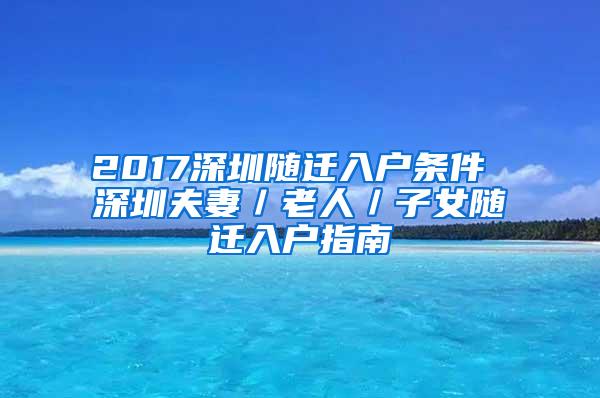 2017深圳随迁入户条件 深圳夫妻／老人／子女随迁入户指南