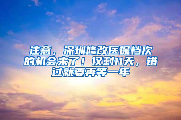 注意，深圳修改医保档次的机会来了！仅剩11天，错过就要再等一年