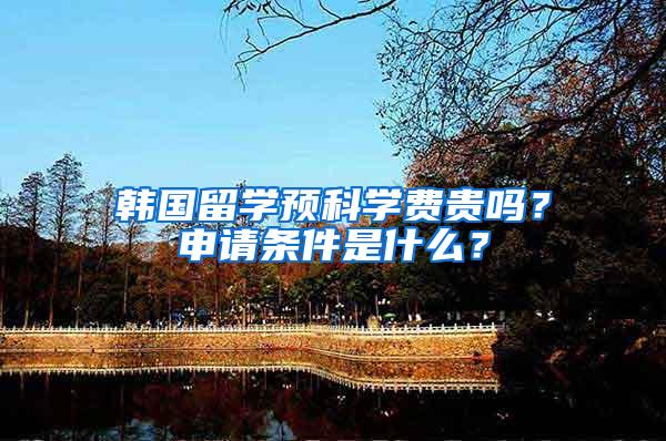 韩国留学预科学费贵吗？申请条件是什么？