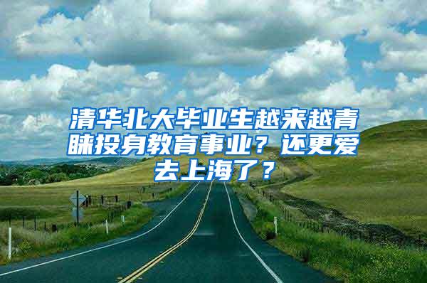 清华北大毕业生越来越青睐投身教育事业？还更爱去上海了？