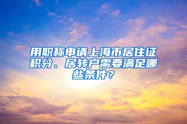 用职称申请上海市居住证积分、居转户需要满足哪些条件？