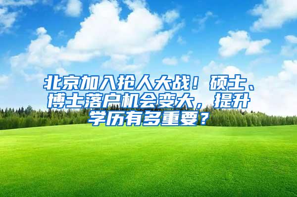 北京加入抢人大战！硕士、博士落户机会变大，提升学历有多重要？