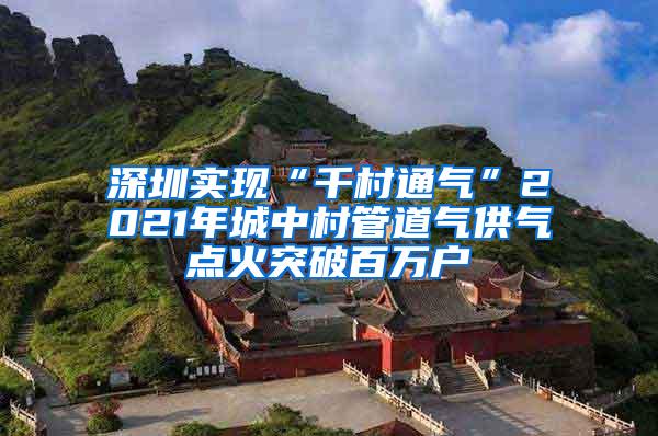 深圳实现“千村通气”2021年城中村管道气供气点火突破百万户