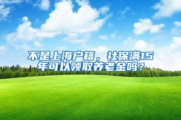 不是上海户籍，社保满15年可以领取养老金吗？