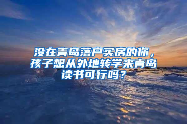 没在青岛落户买房的你，孩子想从外地转学来青岛读书可行吗？