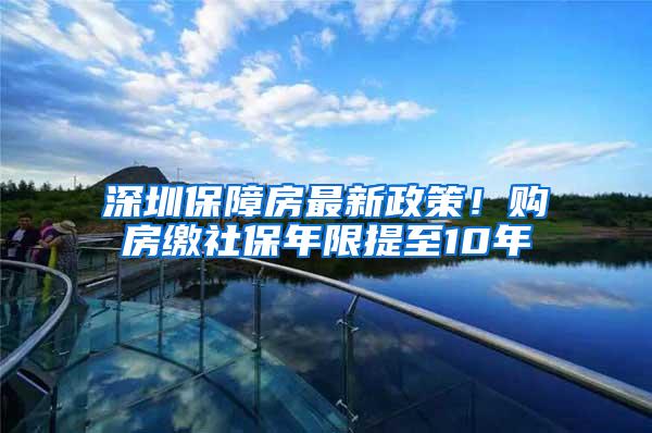 深圳保障房最新政策！购房缴社保年限提至10年