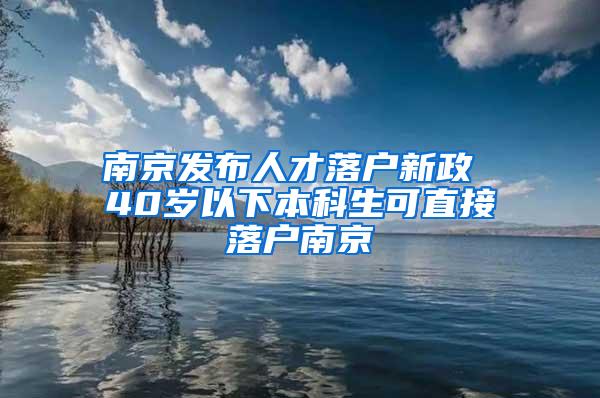 南京发布人才落户新政 40岁以下本科生可直接落户南京