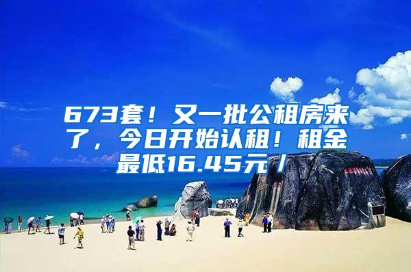 673套！又一批公租房来了，今日开始认租！租金最低16.45元／㎡