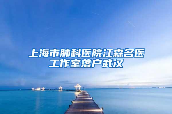 上海市肺科医院江森名医工作室落户武汉