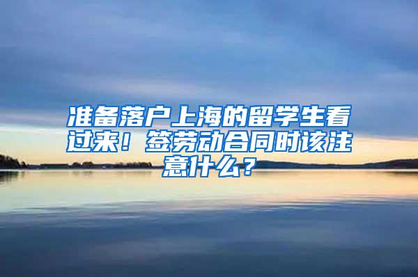 准备落户上海的留学生看过来！签劳动合同时该注意什么？