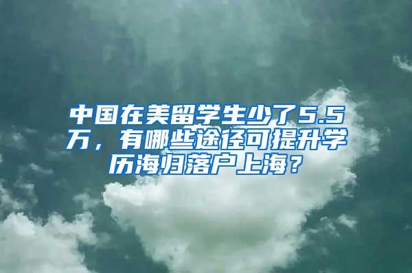 中国在美留学生少了5.5万，有哪些途径可提升学历海归落户上海？