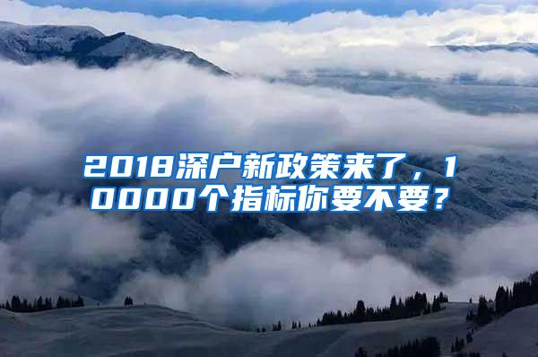 2018深户新政策来了，10000个指标你要不要？