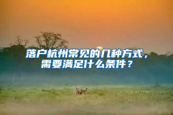 落户杭州常见的几种方式，需要满足什么条件？