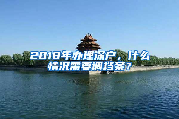 2018年办理深户，什么情况需要调档案？