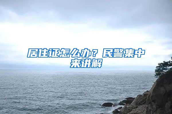 居住证怎么办？民警集中来讲解