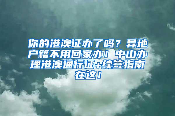 你的港澳证办了吗？异地户籍不用回家办！中山办理港澳通行证+续签指南在这！