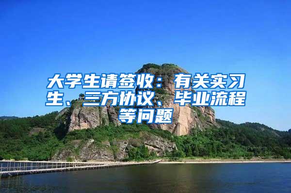 大学生请签收：有关实习生、三方协议、毕业流程等问题